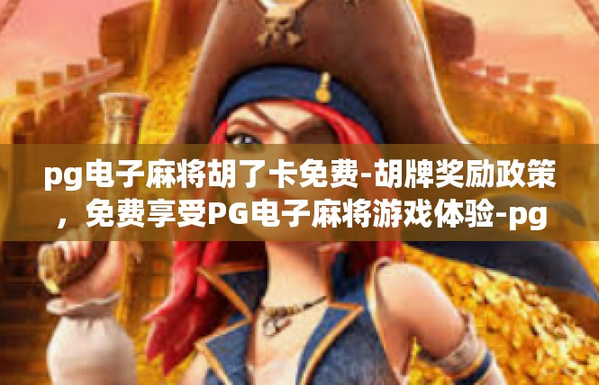 pg电子麻将胡了卡免费-胡牌奖励政策，免费享受PG电子麻将游戏体验-pg电子麻将胡了卡免费