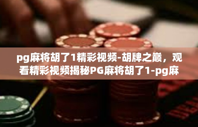 pg麻将胡了1精彩视频-胡牌之巅，观看精彩视频揭秘PG麻将胡了1-pg麻将胡了1精彩视频