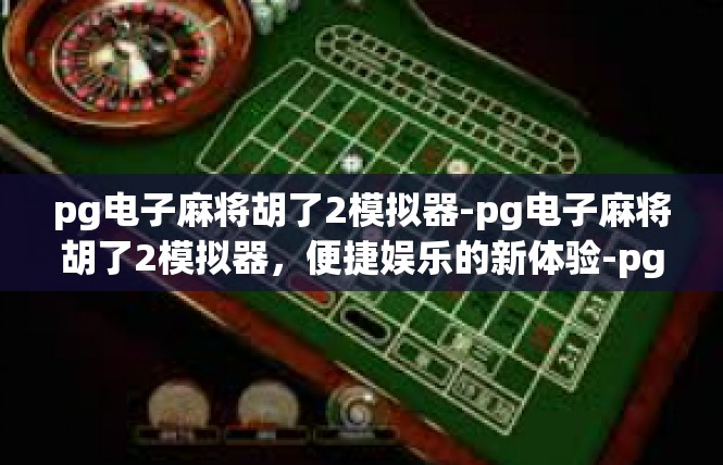 pg电子麻将胡了2模拟器-pg电子麻将胡了2模拟器，便捷娱乐的新体验-pg电子麻将胡了2模拟器