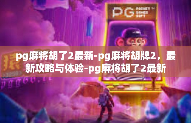 pg麻将胡了2最新-pg麻将胡牌2，最新攻略与体验-pg麻将胡了2最新