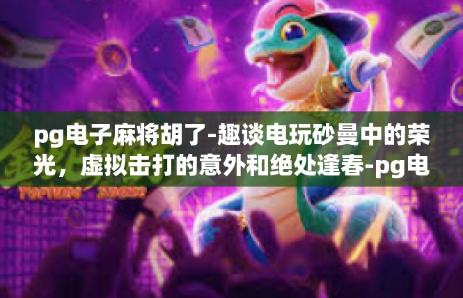 pg电子麻将胡了-趣谈电玩砂曼中的荣光，虚拟击打的意外和绝处逢春-pg电子麻将胡了