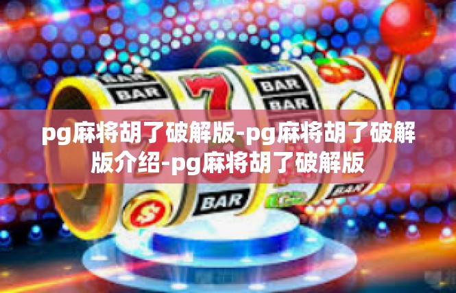 pg麻将胡了破解版-pg麻将胡了破解版介绍-pg麻将胡了破解版