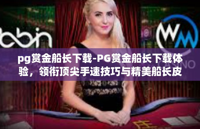 pg赏金船长下载-PG赏金船长下载体验，领衔顶尖手速技巧与精美船长皮肤-pg赏金船长下载
