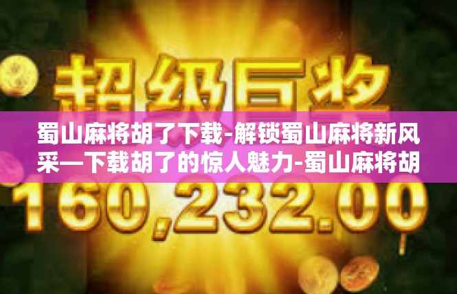 蜀山麻将胡了下载-解锁蜀山麻将新风采—下载胡了的惊人魅力-蜀山麻将胡了下载