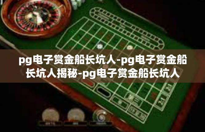 pg电子赏金船长坑人-pg电子赏金船长坑人揭秘-pg电子赏金船长坑人
