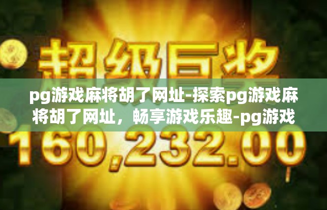 pg游戏麻将胡了网址-探索pg游戏麻将胡了网址，畅享游戏乐趣-pg游戏麻将胡了网址
