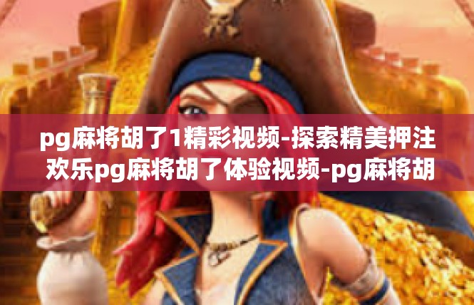 pg麻将胡了1精彩视频-探索精美押注 欢乐pg麻将胡了体验视频-pg麻将胡了1精彩视频