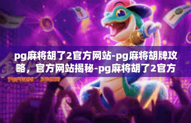 pg麻将胡了2官方网站-pg麻将胡牌攻略，官方网站揭秘-pg麻将胡了2官方网站