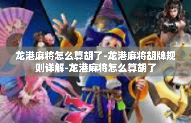 龙港麻将怎么算胡了-龙港麻将胡牌规则详解-龙港麻将怎么算胡了