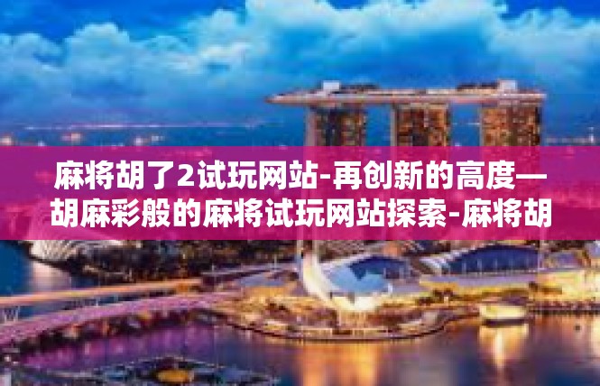 麻将胡了2试玩网站-再创新的高度—胡麻彩般的麻将试玩网站探索-麻将胡了2试玩网站