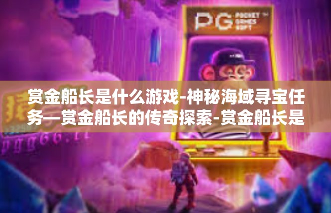 赏金船长是什么游戏-神秘海域寻宝任务—赏金船长的传奇探索-赏金船长是什么游戏