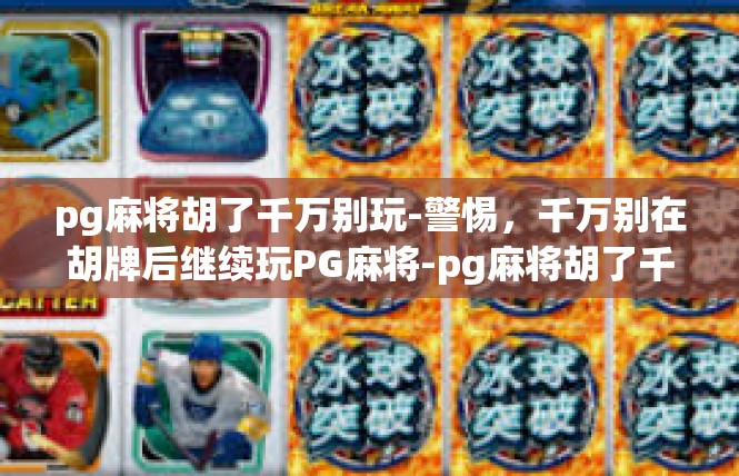 pg麻将胡了千万别玩-警惕，千万别在胡牌后继续玩PG麻将-pg麻将胡了千万别玩