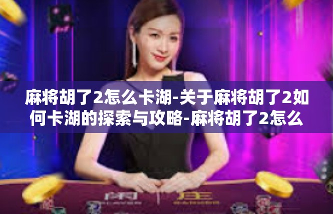 麻将胡了2怎么卡湖-关于麻将胡了2如何卡湖的探索与攻略-麻将胡了2怎么卡湖
