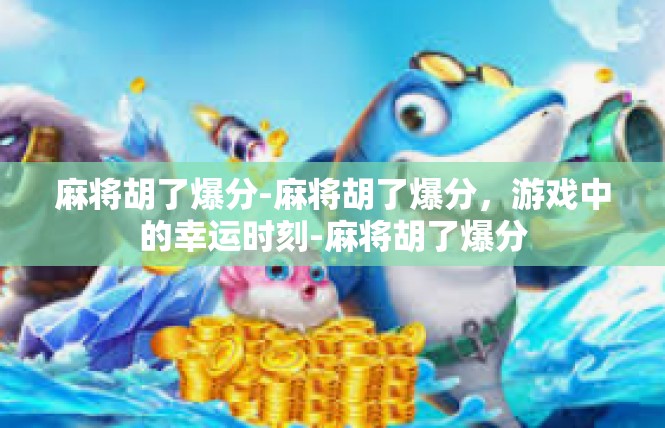 麻将胡了爆分-麻将胡了爆分，游戏中的幸运时刻-麻将胡了爆分