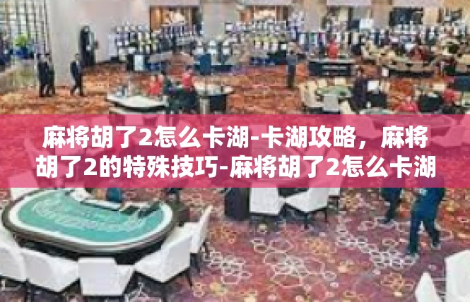 麻将胡了2怎么卡湖-卡湖攻略，麻将胡了2的特殊技巧-麻将胡了2怎么卡湖