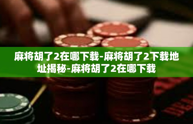 麻将胡了2在哪下载-麻将胡了2下载地址揭秘-麻将胡了2在哪下载