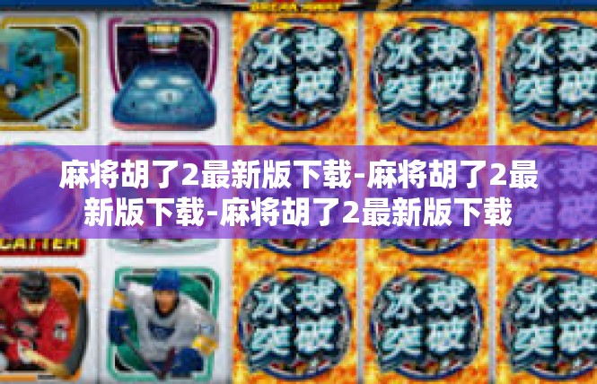 麻将胡了2最新版下载-麻将胡了2最新版下载-麻将胡了2最新版下载