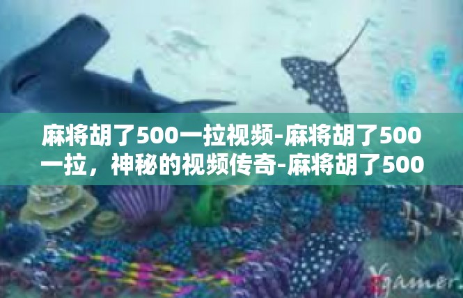 麻将胡了500一拉视频-麻将胡了500一拉，神秘的视频传奇-麻将胡了500一拉视频
