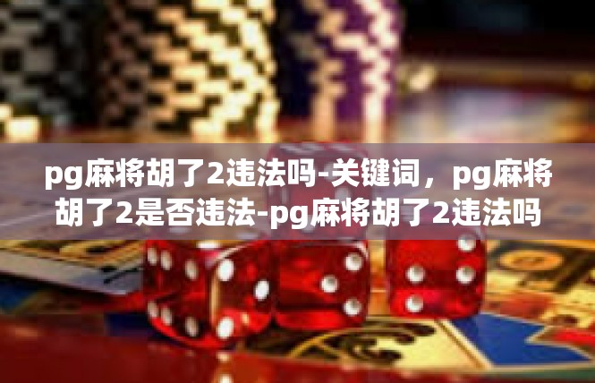 pg麻将胡了2违法吗-关键词，pg麻将胡了2是否违法-pg麻将胡了2违法吗