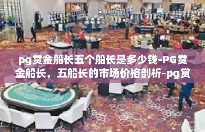 pg赏金船长五个船长是多少钱-PG赏金船长，五船长的市场价格剖析-pg赏金船长五个船长是多少钱