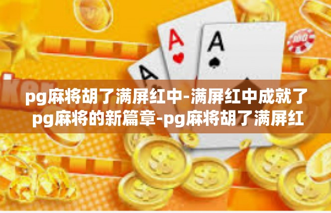 pg麻将胡了满屏红中-满屏红中成就了 pg麻将的新篇章-pg麻将胡了满屏红中