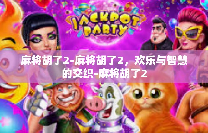 麻将胡了2-麻将胡了2，欢乐与智慧的交织-麻将胡了2