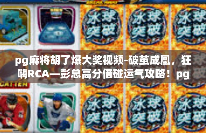 pg麻将胡了爆大奖视频-破茧成凰，狂嗨RCA—彭总高分倍碰运气攻略！pg麻将胡了爆大奖视频