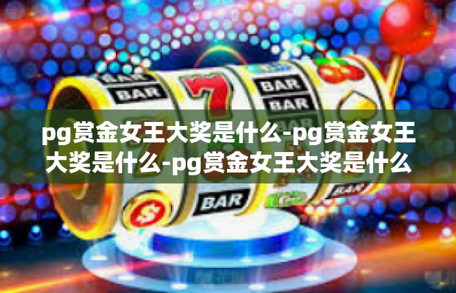 pg赏金女王大奖是什么-pg赏金女王大奖是什么-pg赏金女王大奖是什么