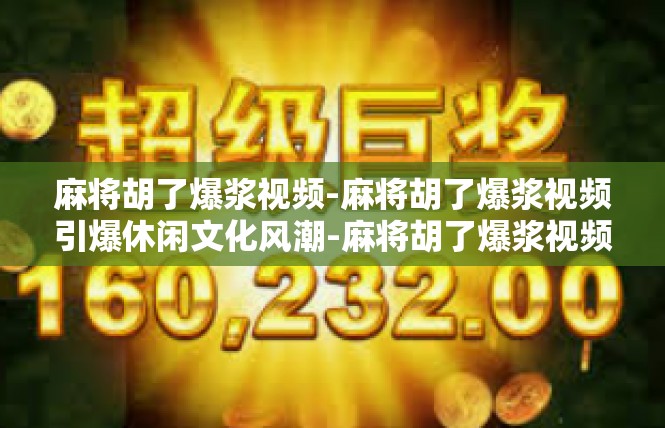 麻将胡了爆浆视频-麻将胡了爆浆视频引爆休闲文化风潮-麻将胡了爆浆视频