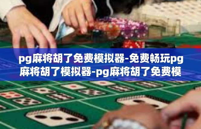 pg麻将胡了免费模拟器-免费畅玩pg麻将胡了模拟器-pg麻将胡了免费模拟器