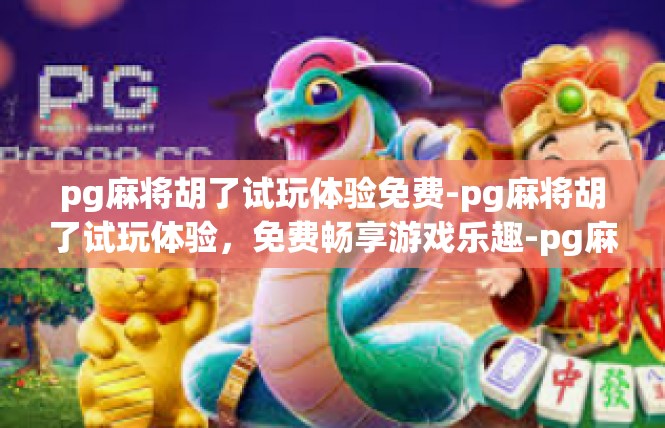 pg麻将胡了试玩体验免费-pg麻将胡了试玩体验，免费畅享游戏乐趣-pg麻将胡了试玩体验免费