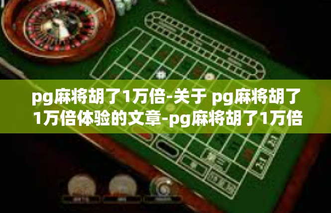 pg麻将胡了1万倍-关于 pg麻将胡了 1万倍体验的文章-pg麻将胡了1万倍