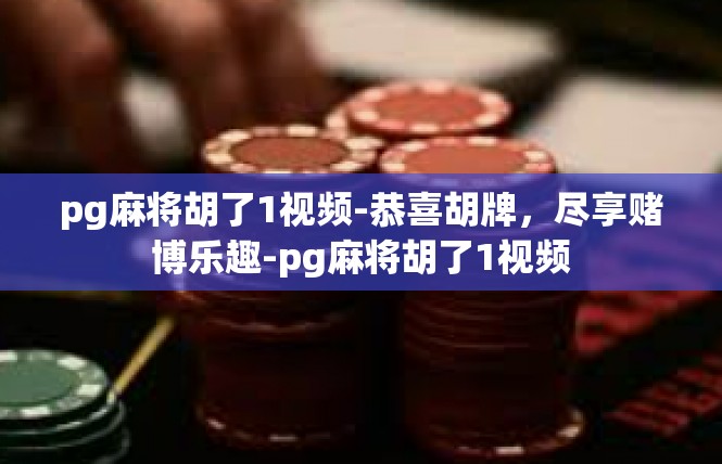 pg麻将胡了1视频-恭喜胡牌，尽享赌博乐趣-pg麻将胡了1视频