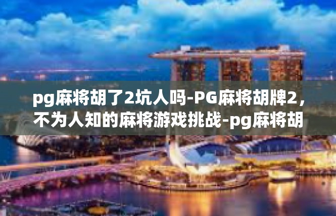 pg麻将胡了2坑人吗-PG麻将胡牌2，不为人知的麻将游戏挑战-pg麻将胡了2坑人吗