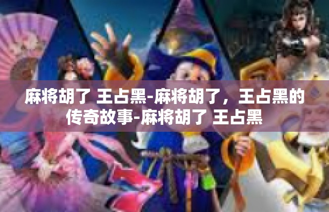 麻将胡了 王占黑-麻将胡了，王占黑的传奇故事-麻将胡了 王占黑