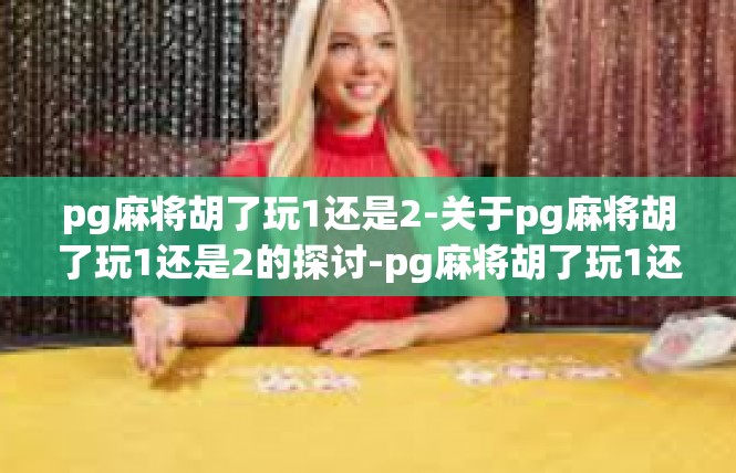 pg麻将胡了玩1还是2-关于pg麻将胡了玩1还是2的探讨-pg麻将胡了玩1还是2