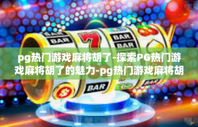 pg热门游戏麻将胡了-探索PG热门游戏麻将胡了的魅力-pg热门游戏麻将胡了