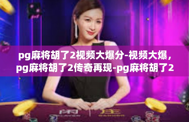 pg麻将胡了2视频大爆分-视频大爆，pg麻将胡了2传奇再现-pg麻将胡了2视频大爆分