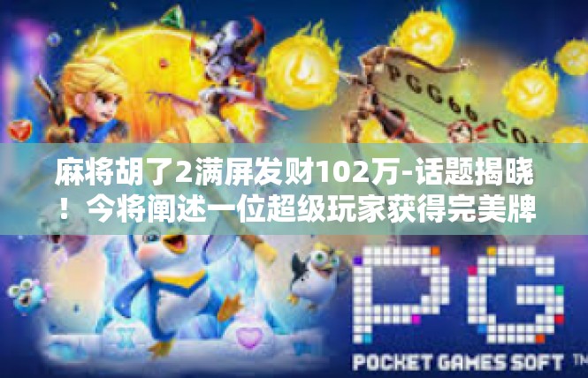 麻将胡了2满屏发财102万-话题揭晓！今将阐述一位超级玩家获得完美牌面 一把麻将胡了满屏发财的荣耀瞬间，手中的财产总额达到惊人的102万元！麻将胡了2满屏发财102万