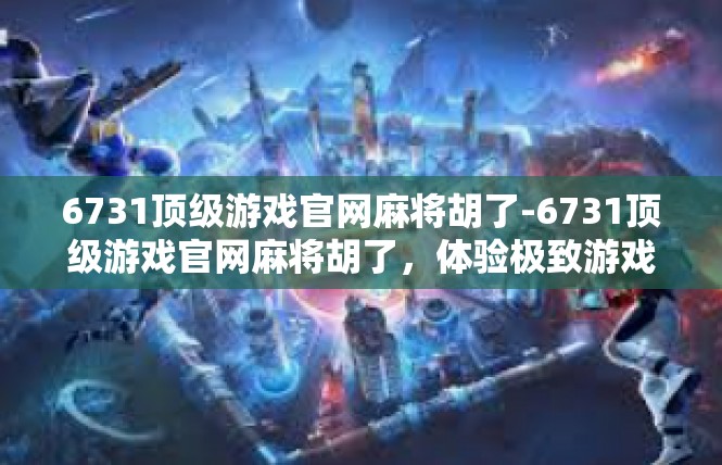 6731顶级游戏官网麻将胡了-6731顶级游戏官网麻将胡了，体验极致游戏乐趣-6731顶级游戏官网麻将胡了