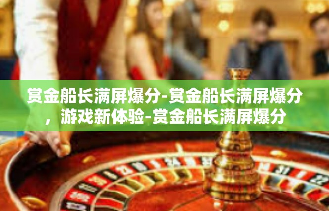 赏金船长满屏爆分-赏金船长满屏爆分，游戏新体验-赏金船长满屏爆分