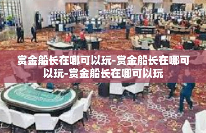 赏金船长在哪可以玩-赏金船长在哪可以玩-赏金船长在哪可以玩