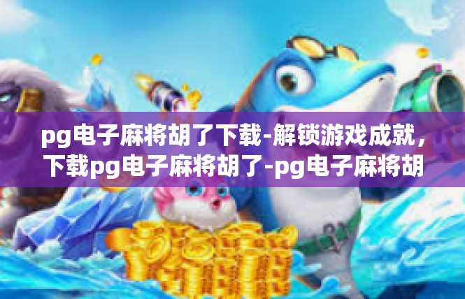 pg电子麻将胡了下载-解锁游戏成就，下载pg电子麻将胡了-pg电子麻将胡了下载