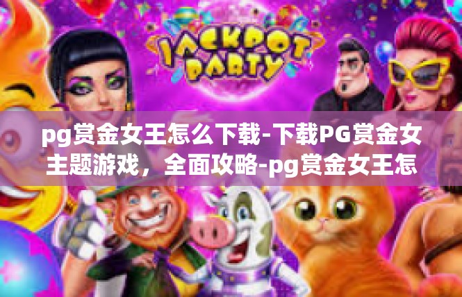 pg赏金女王怎么下载-下载PG赏金女主题游戏，全面攻略-pg赏金女王怎么下载