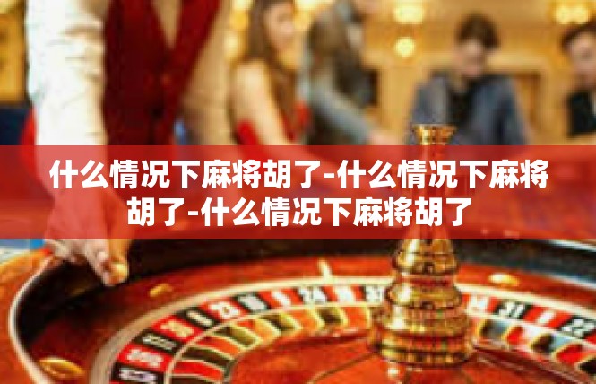 什么情况下麻将胡了-什么情况下麻将胡了-什么情况下麻将胡了