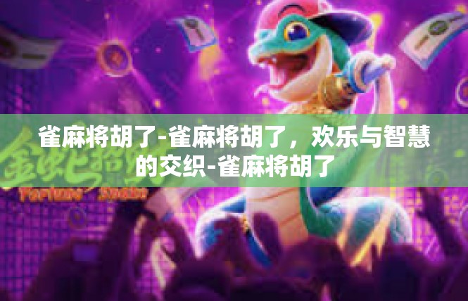 雀麻将胡了-雀麻将胡了，欢乐与智慧的交织-雀麻将胡了