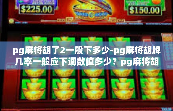 pg麻将胡了2一般下多少-pg麻将胡牌几率一般应下调数值多少？pg麻将胡了2一般下多少