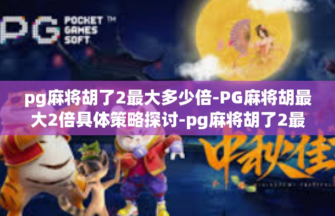 pg麻将胡了2最大多少倍-PG麻将胡最大2倍具体策略探讨-pg麻将胡了2最大多少倍