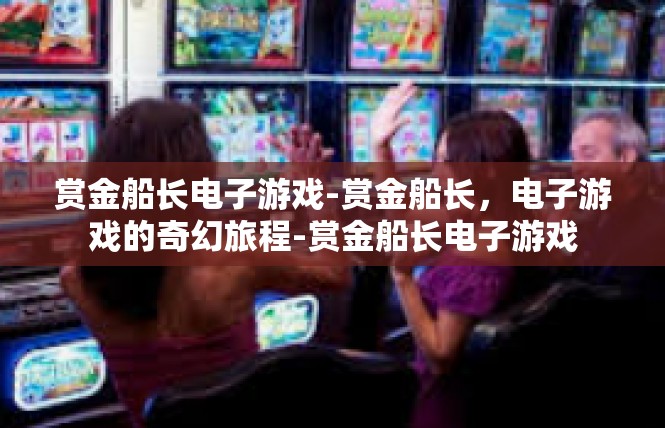 赏金船长电子游戏-赏金船长，电子游戏的奇幻旅程-赏金船长电子游戏