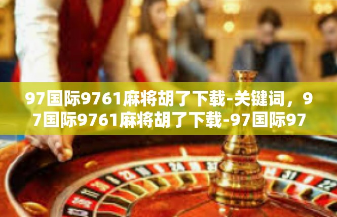 97国际9761麻将胡了下载-关键词，97国际9761麻将胡了下载-97国际9761麻将胡了下载